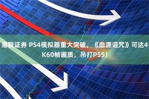 港联证券 PS4模拟器重大突破，《血源诅咒》可达4K60帧画质，吊打PS5！