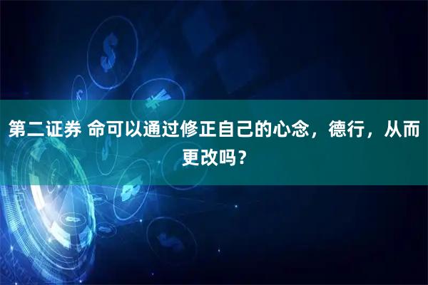 第二证券 命可以通过修正自己的心念，德行，从而更改吗？