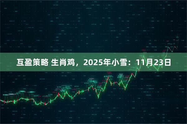 互盈策略 生肖鸡，2025年小雪：11月23日