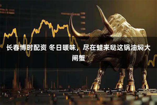 长春博时配资 冬日暖味，尽在蛙来哒这锅油焖大闸蟹