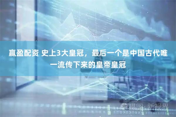 赢盈配资 史上3大皇冠，最后一个是中国古代唯一流传下来的皇帝皇冠