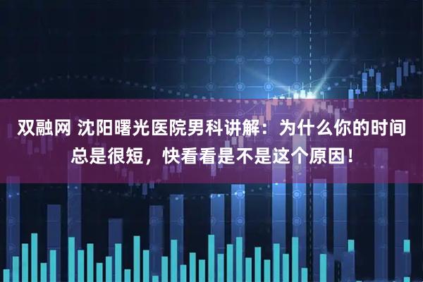 双融网 沈阳曙光医院男科讲解：为什么你的时间总是很短，快看看是不是这个原因！