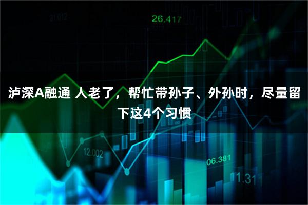 泸深A融通 人老了，帮忙带孙子、外孙时，尽量留下这4个习惯