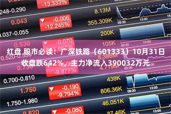 红盘 股市必读：广深铁路（601333）10月31日收盘跌642%，主力净流入390032万元