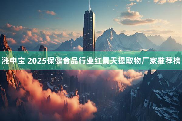 涨中宝 2025保健食品行业红景天提取物厂家推荐榜