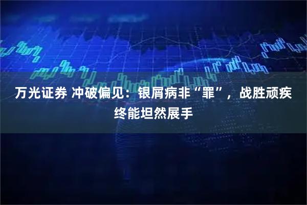 万光证券 冲破偏见：银屑病非“罪”，战胜顽疾终能坦然展手