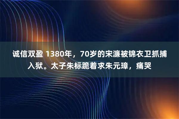诚信双盈 1380年，70岁的宋濂被锦衣卫抓捕入狱。太子朱标跪着求朱元璋，痛哭