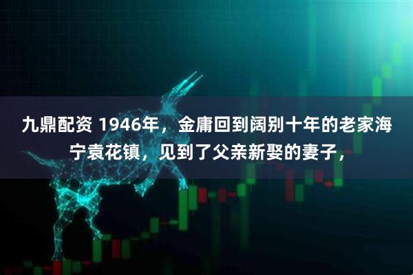 九鼎配资 1946年，金庸回到阔别十年的老家海宁袁花镇，见到了父亲新娶的妻子，