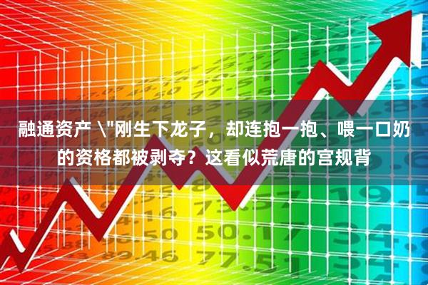 融通资产 ＂刚生下龙子，却连抱一抱、喂一口奶的资格都被剥夺？这看似荒唐的宫规背