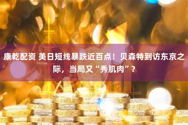 康乾配资 美日短线暴跌近百点！贝森特到访东京之际，当局又“秀肌肉”？